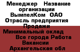 Менеджер › Название организации ­ ВымпелКом, ОАО › Отрасль предприятия ­ Продажи › Минимальный оклад ­ 24 000 - Все города Работа » Вакансии   . Архангельская обл.,Северодвинск г.